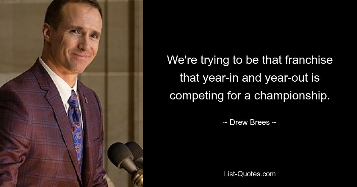 We're trying to be that franchise that year-in and year-out is competing for a championship. — © Drew Brees