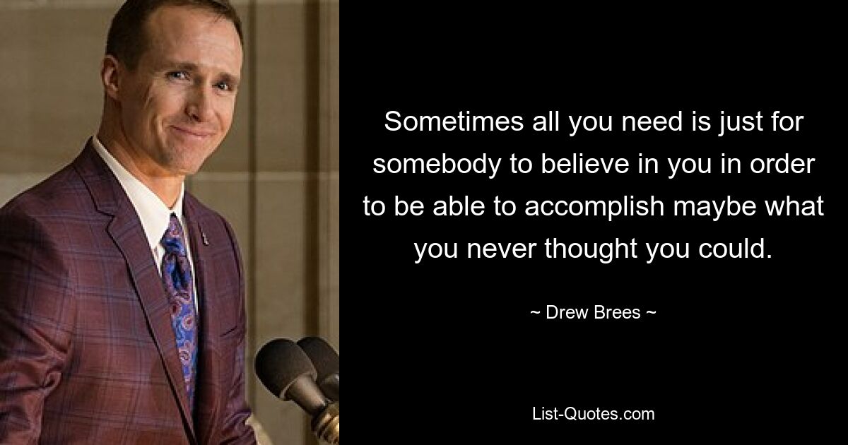 Sometimes all you need is just for somebody to believe in you in order to be able to accomplish maybe what you never thought you could. — © Drew Brees