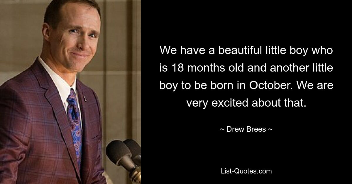 We have a beautiful little boy who is 18 months old and another little boy to be born in October. We are very excited about that. — © Drew Brees