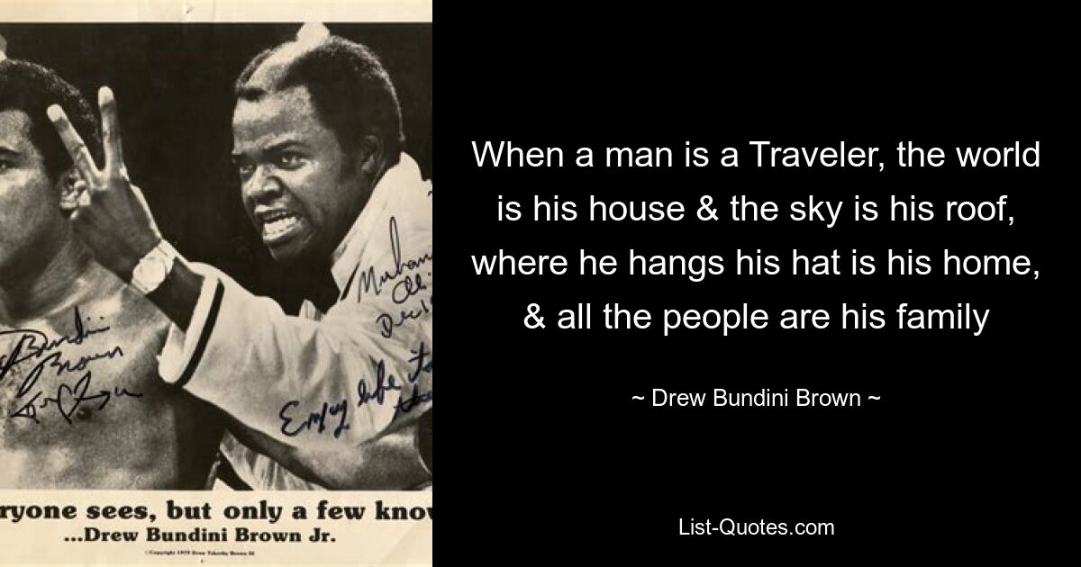 When a man is a Traveler, the world is his house & the sky is his roof, where he hangs his hat is his home, & all the people are his family — © Drew Bundini Brown