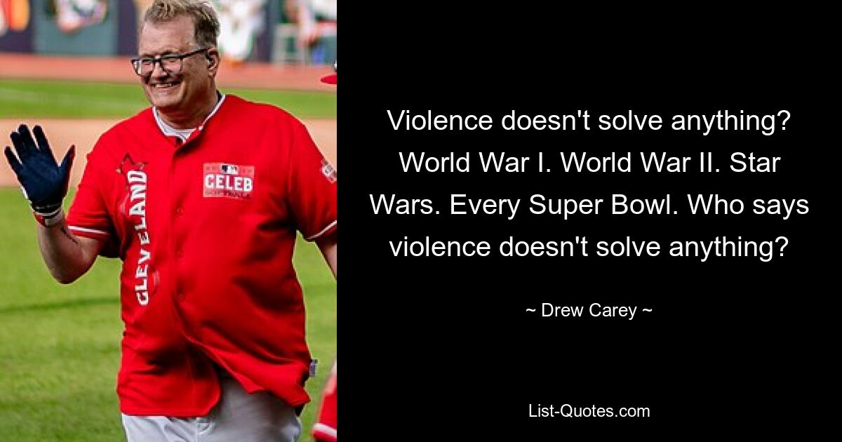 Violence doesn't solve anything? World War I. World War II. Star Wars. Every Super Bowl. Who says violence doesn't solve anything? — © Drew Carey