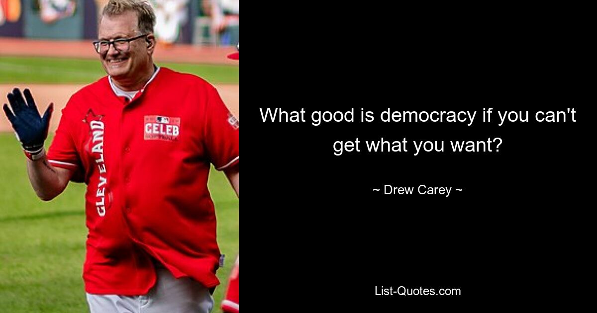 What good is democracy if you can't get what you want? — © Drew Carey