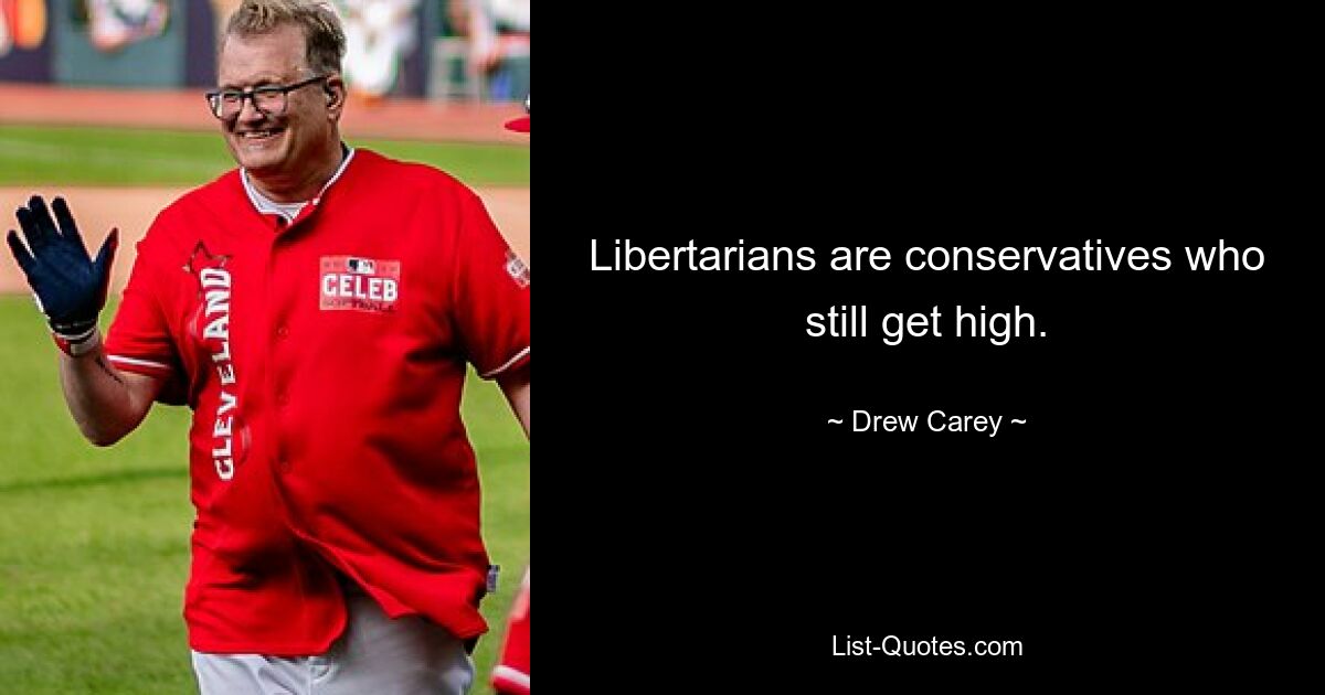 Libertarians are conservatives who still get high. — © Drew Carey