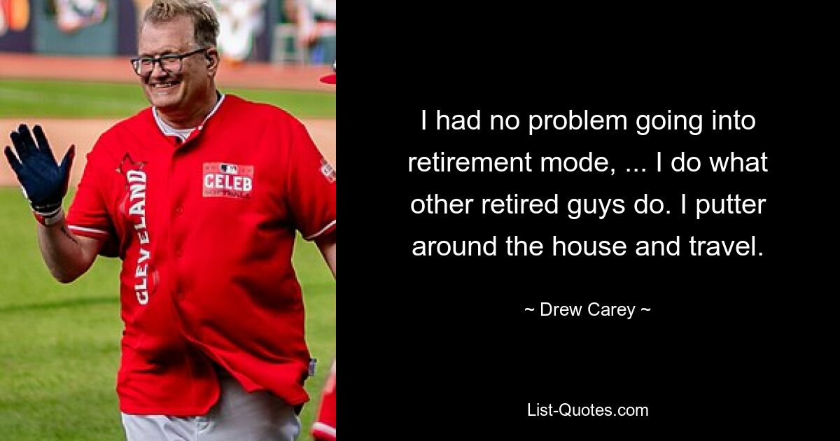 I had no problem going into retirement mode, ... I do what other retired guys do. I putter around the house and travel. — © Drew Carey