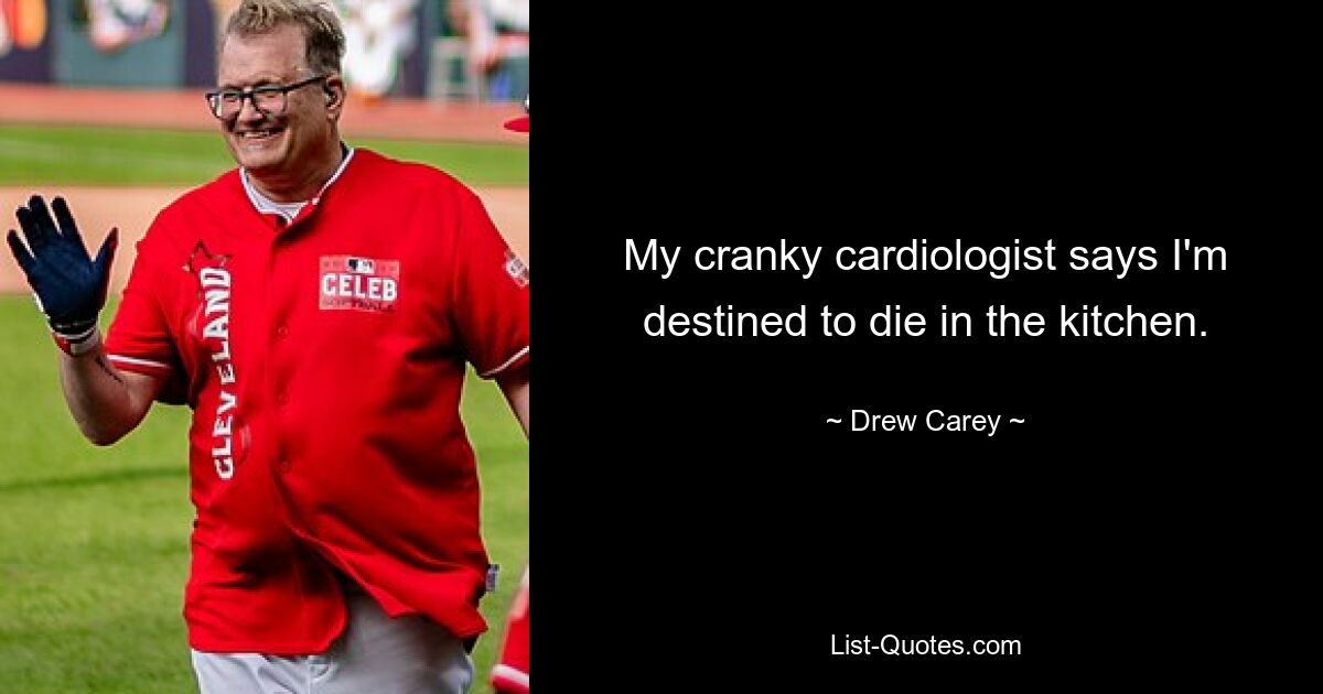 My cranky cardiologist says I'm destined to die in the kitchen. — © Drew Carey