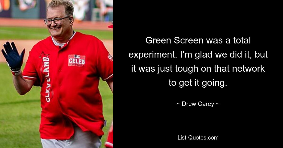 Green Screen was a total experiment. I'm glad we did it, but it was just tough on that network to get it going. — © Drew Carey