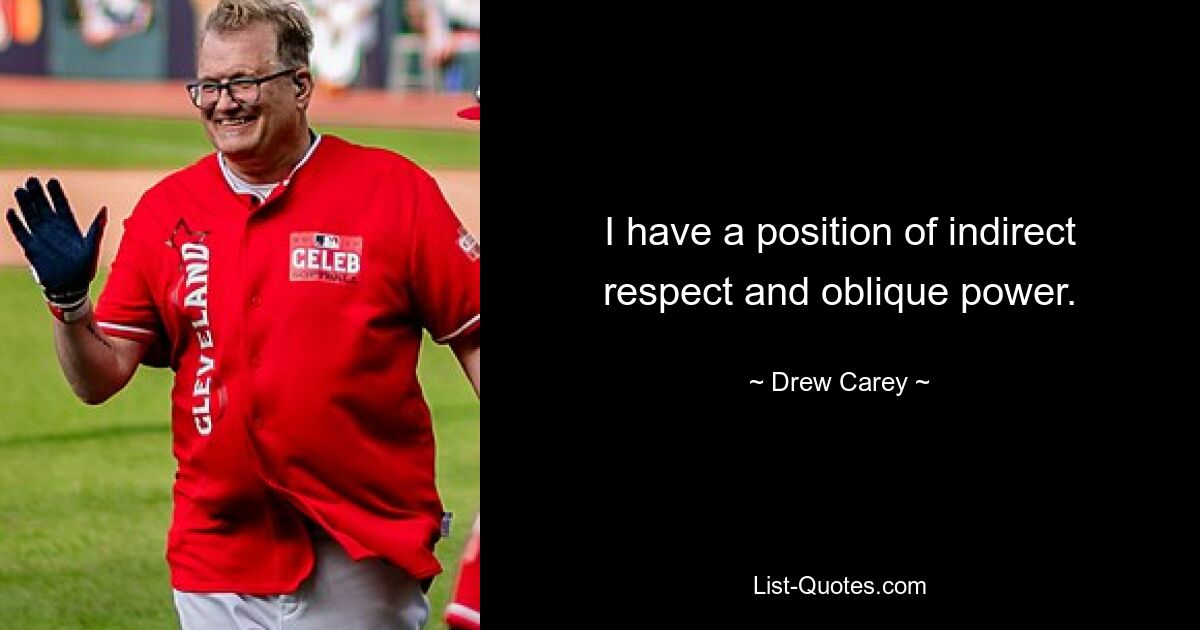 I have a position of indirect respect and oblique power. — © Drew Carey