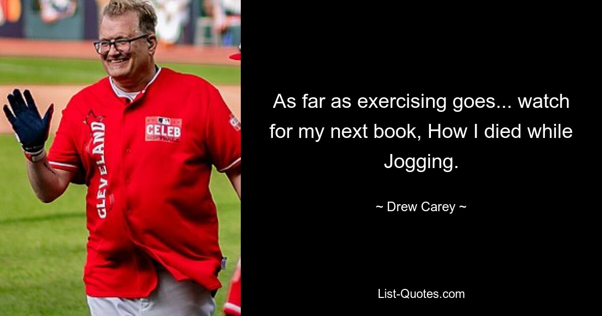 As far as exercising goes... watch for my next book, How I died while Jogging. — © Drew Carey