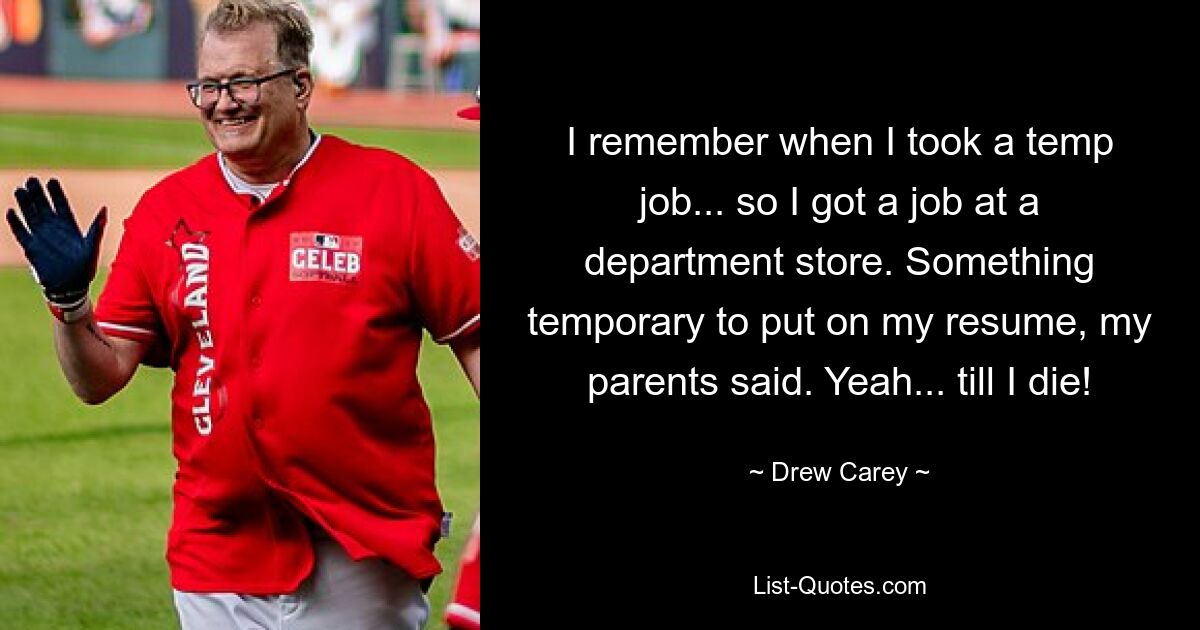 I remember when I took a temp job... so I got a job at a department store. Something temporary to put on my resume, my parents said. Yeah... till I die! — © Drew Carey