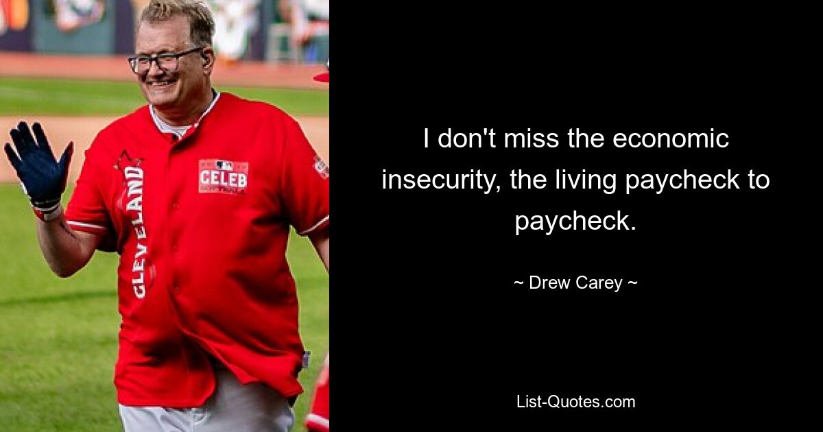 I don't miss the economic insecurity, the living paycheck to paycheck. — © Drew Carey