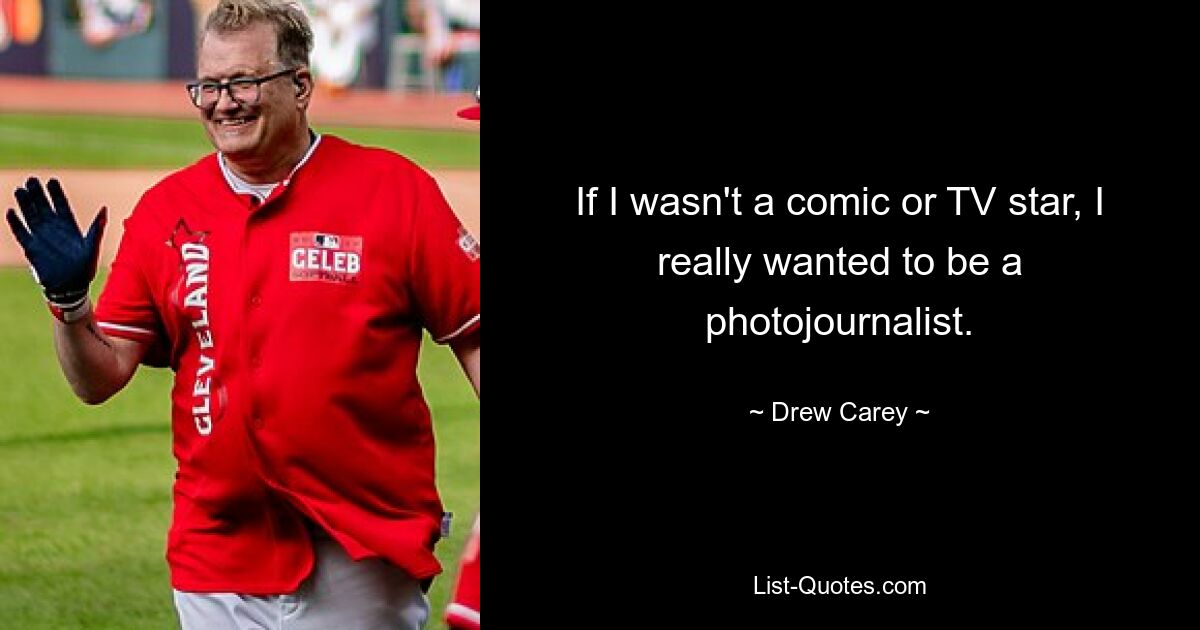 If I wasn't a comic or TV star, I really wanted to be a photojournalist. — © Drew Carey