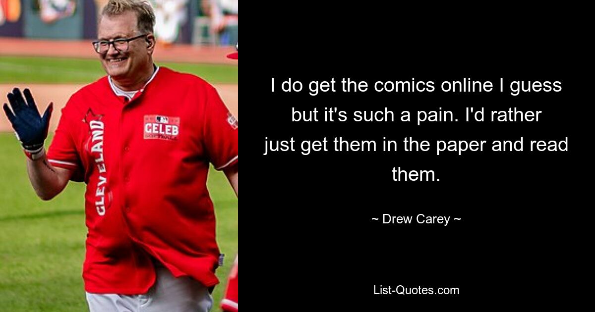 I do get the comics online I guess but it's such a pain. I'd rather just get them in the paper and read them. — © Drew Carey