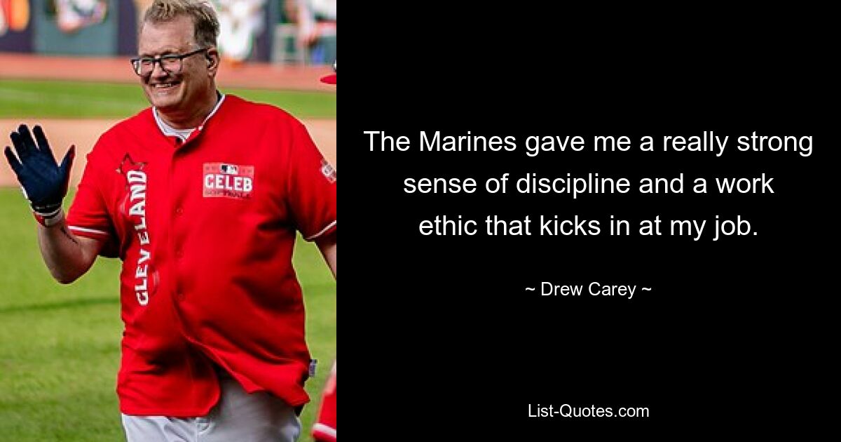 The Marines gave me a really strong sense of discipline and a work ethic that kicks in at my job. — © Drew Carey