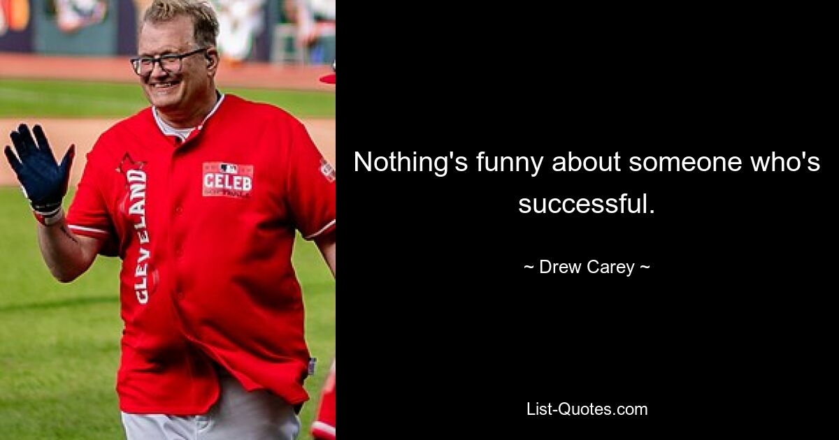 Nothing's funny about someone who's successful. — © Drew Carey