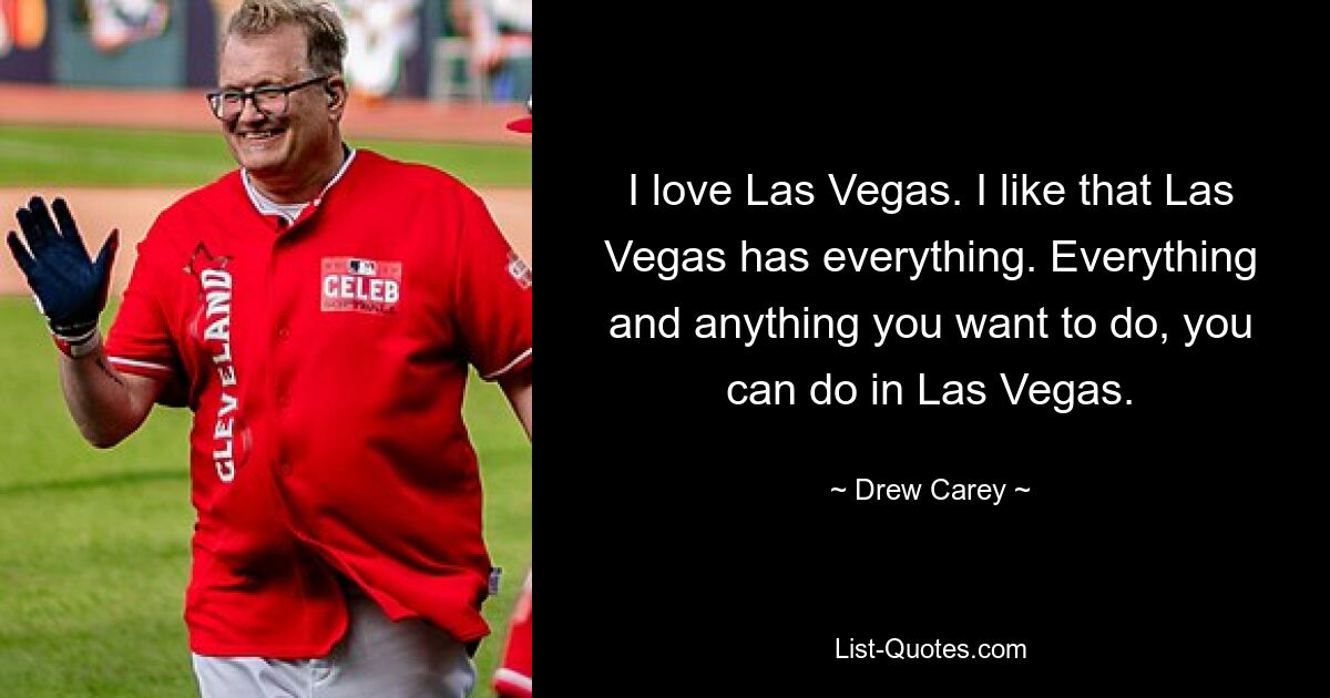 I love Las Vegas. I like that Las Vegas has everything. Everything and anything you want to do, you can do in Las Vegas. — © Drew Carey