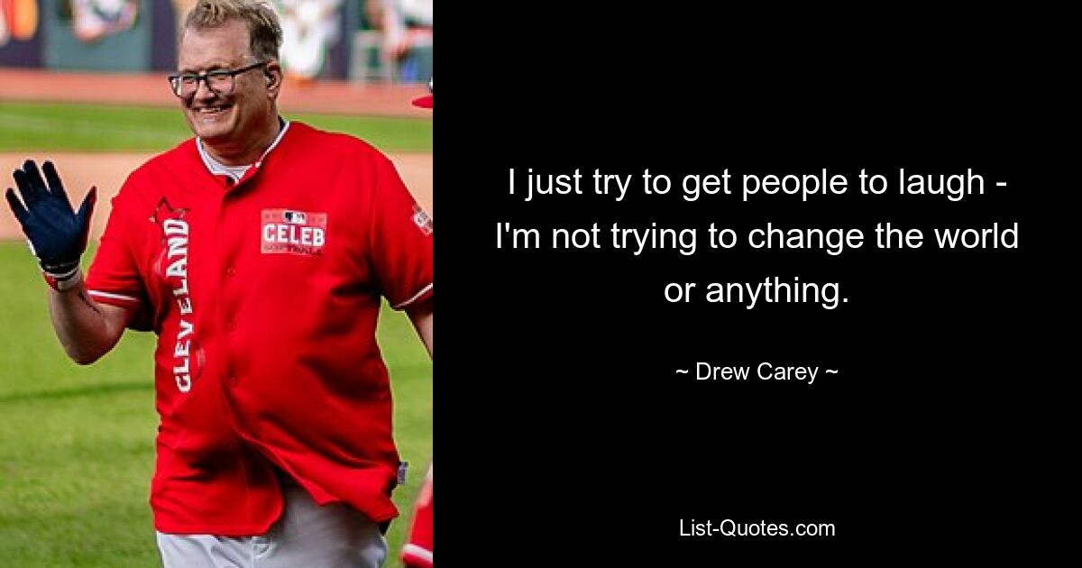 I just try to get people to laugh - I'm not trying to change the world or anything. — © Drew Carey