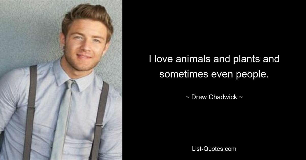 I love animals and plants and sometimes even people. — © Drew Chadwick