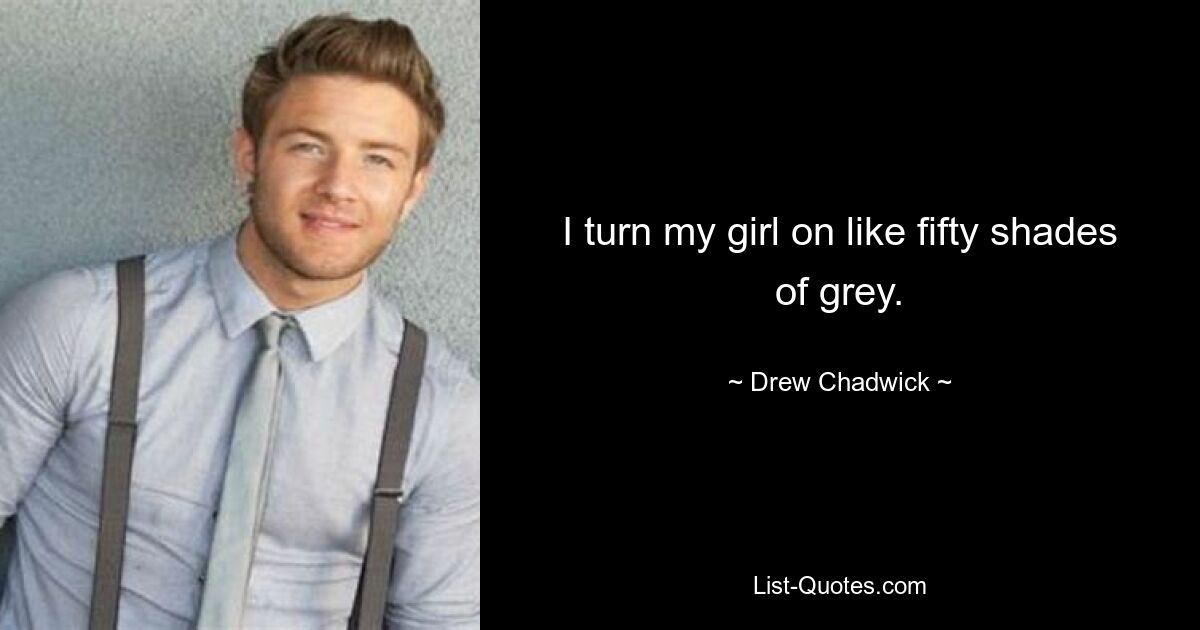 I turn my girl on like fifty shades of grey. — © Drew Chadwick