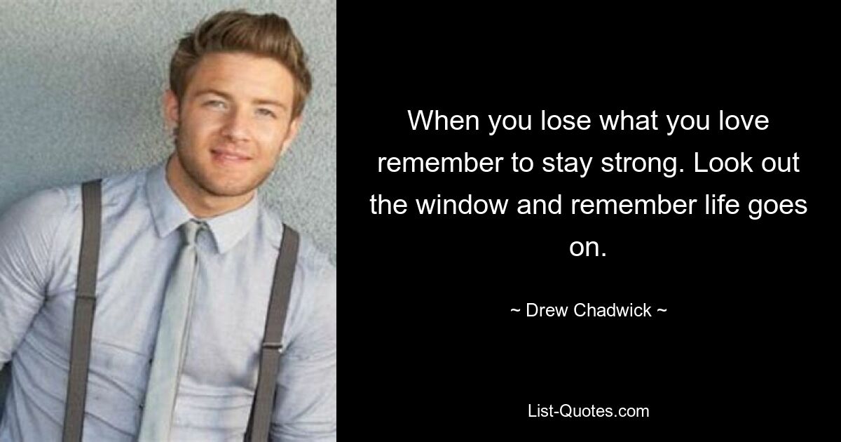 When you lose what you love remember to stay strong. Look out the window and remember life goes on. — © Drew Chadwick