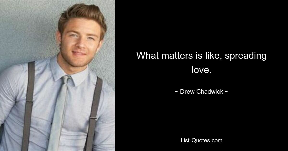 What matters is like, spreading love. — © Drew Chadwick