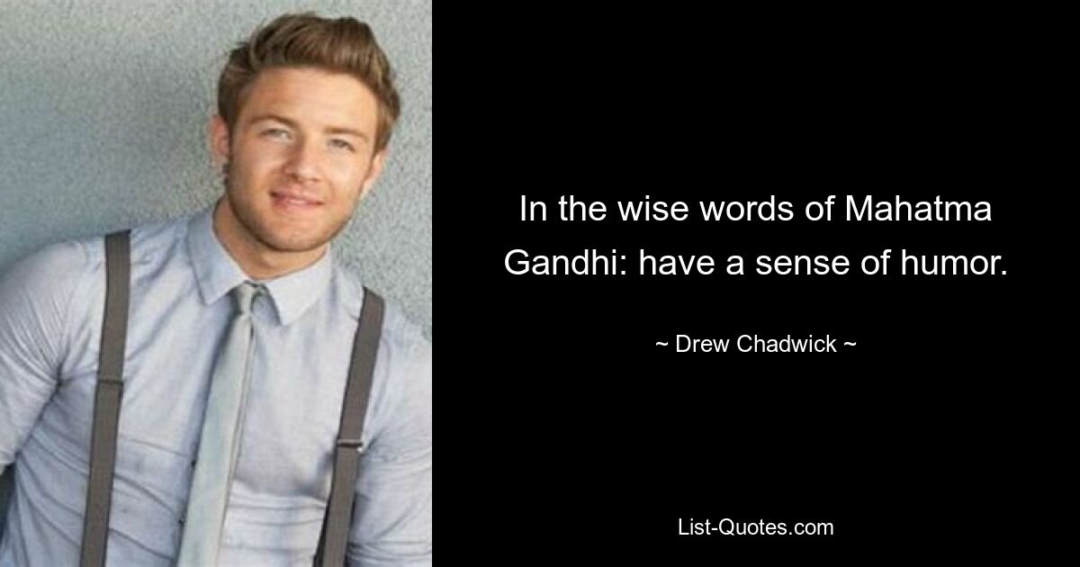 In the wise words of Mahatma Gandhi: have a sense of humor. — © Drew Chadwick