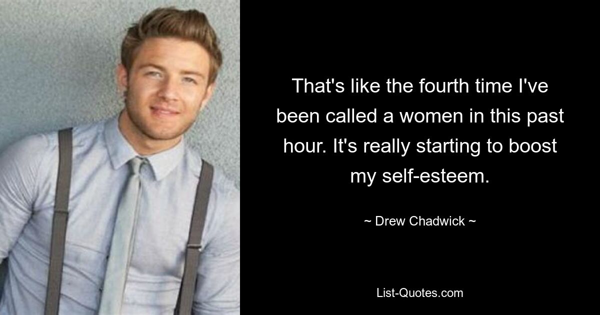 That's like the fourth time I've been called a women in this past hour. It's really starting to boost my self-esteem. — © Drew Chadwick