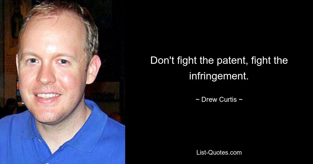 Don't fight the patent, fight the infringement. — © Drew Curtis