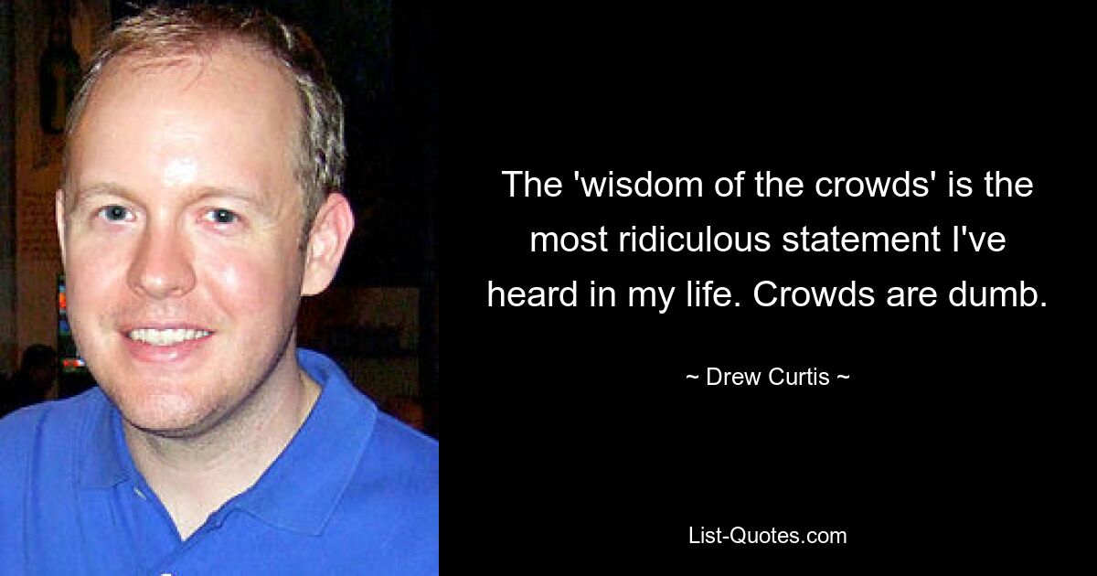 The 'wisdom of the crowds' is the most ridiculous statement I've heard in my life. Crowds are dumb. — © Drew Curtis