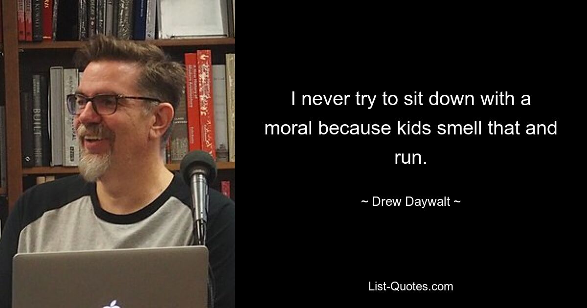 I never try to sit down with a moral because kids smell that and run. — © Drew Daywalt