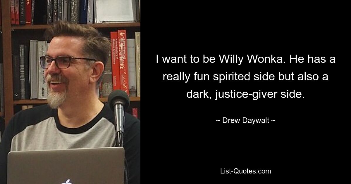 I want to be Willy Wonka. He has a really fun spirited side but also a dark, justice-giver side. — © Drew Daywalt