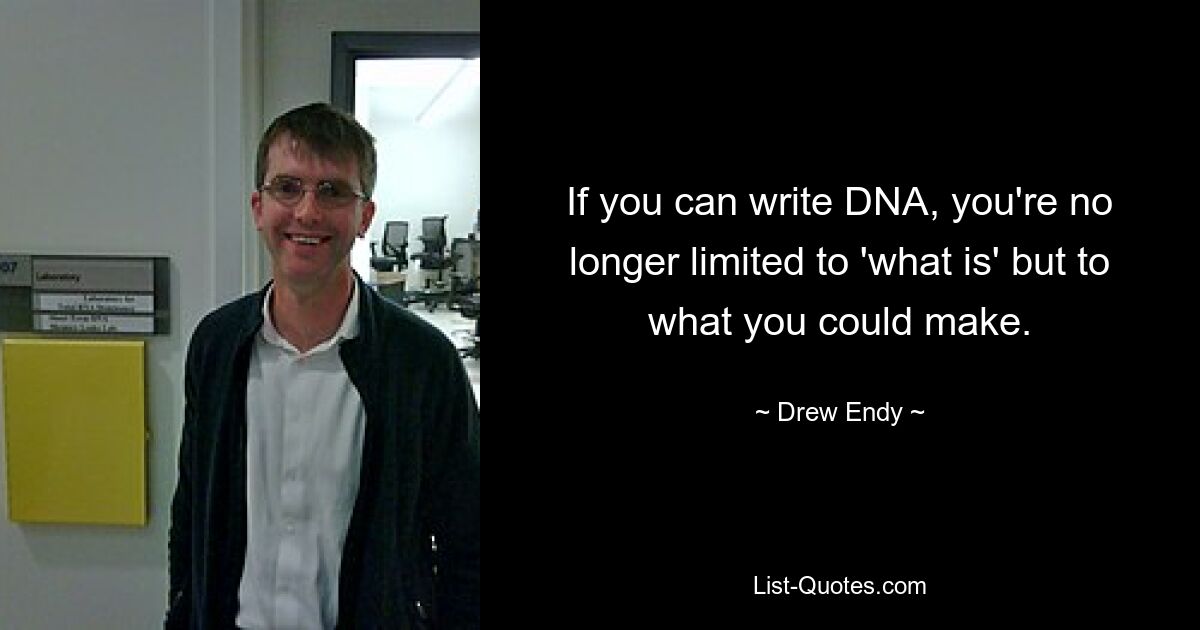 If you can write DNA, you're no longer limited to 'what is' but to what you could make. — © Drew Endy