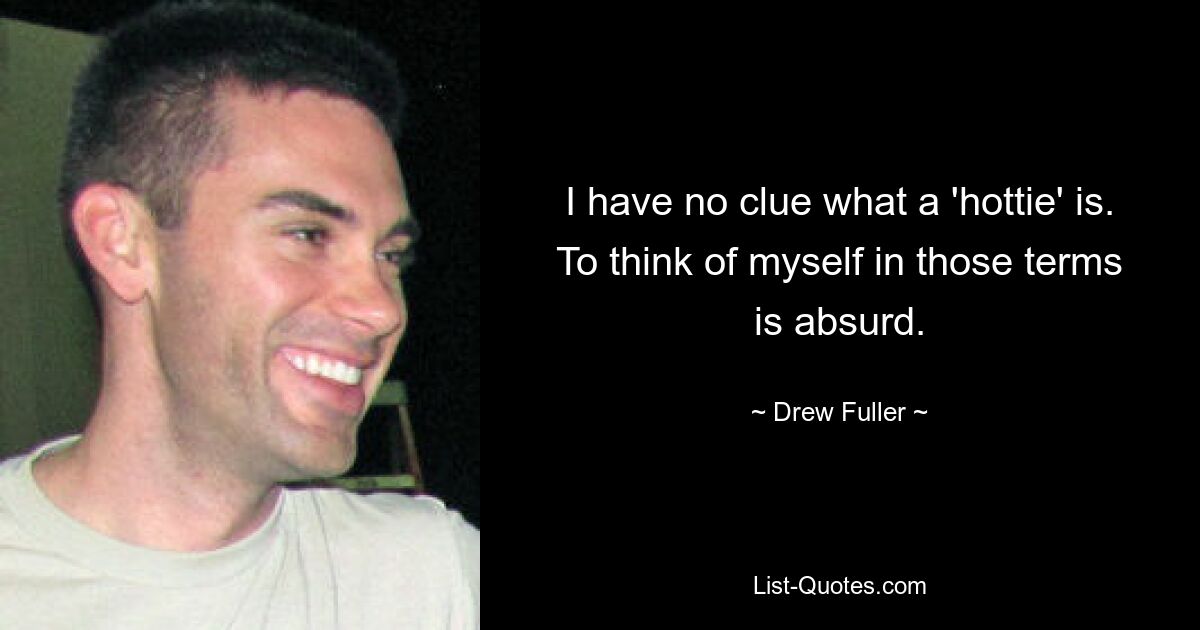 I have no clue what a 'hottie' is. To think of myself in those terms is absurd. — © Drew Fuller