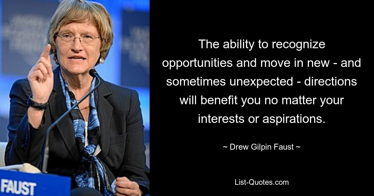 The ability to recognize opportunities and move in new - and sometimes unexpected - directions will benefit you no matter your interests or aspirations. — © Drew Gilpin Faust