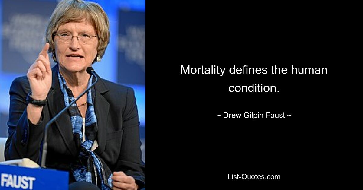 Mortality defines the human condition. — © Drew Gilpin Faust