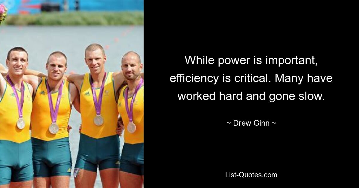 While power is important, efficiency is critical. Many have worked hard and gone slow. — © Drew Ginn