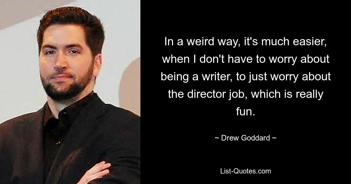 In a weird way, it's much easier, when I don't have to worry about being a writer, to just worry about the director job, which is really fun. — © Drew Goddard