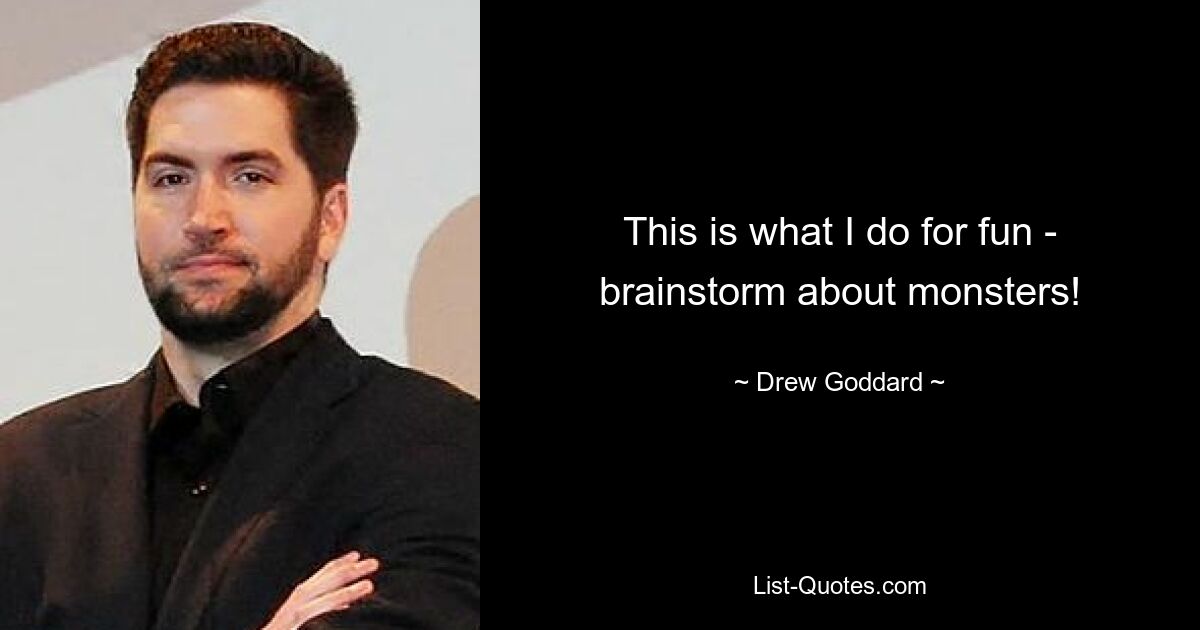 This is what I do for fun - brainstorm about monsters! — © Drew Goddard