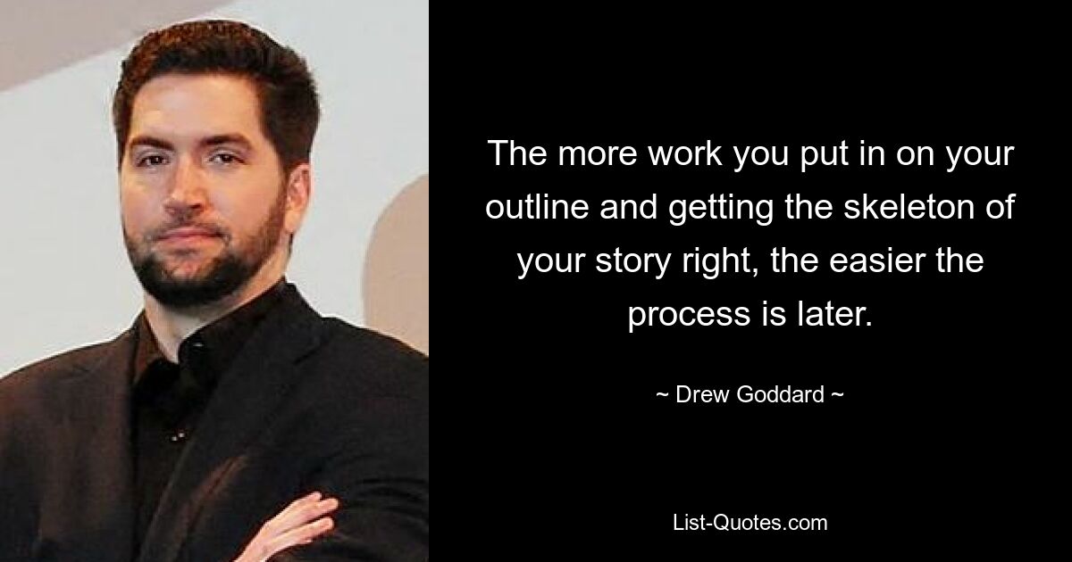 The more work you put in on your outline and getting the skeleton of your story right, the easier the process is later. — © Drew Goddard