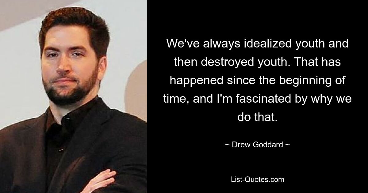 We've always idealized youth and then destroyed youth. That has happened since the beginning of time, and I'm fascinated by why we do that. — © Drew Goddard