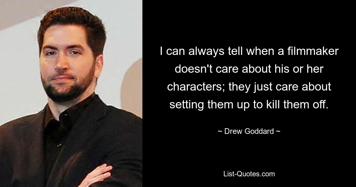 I can always tell when a filmmaker doesn't care about his or her characters; they just care about setting them up to kill them off. — © Drew Goddard