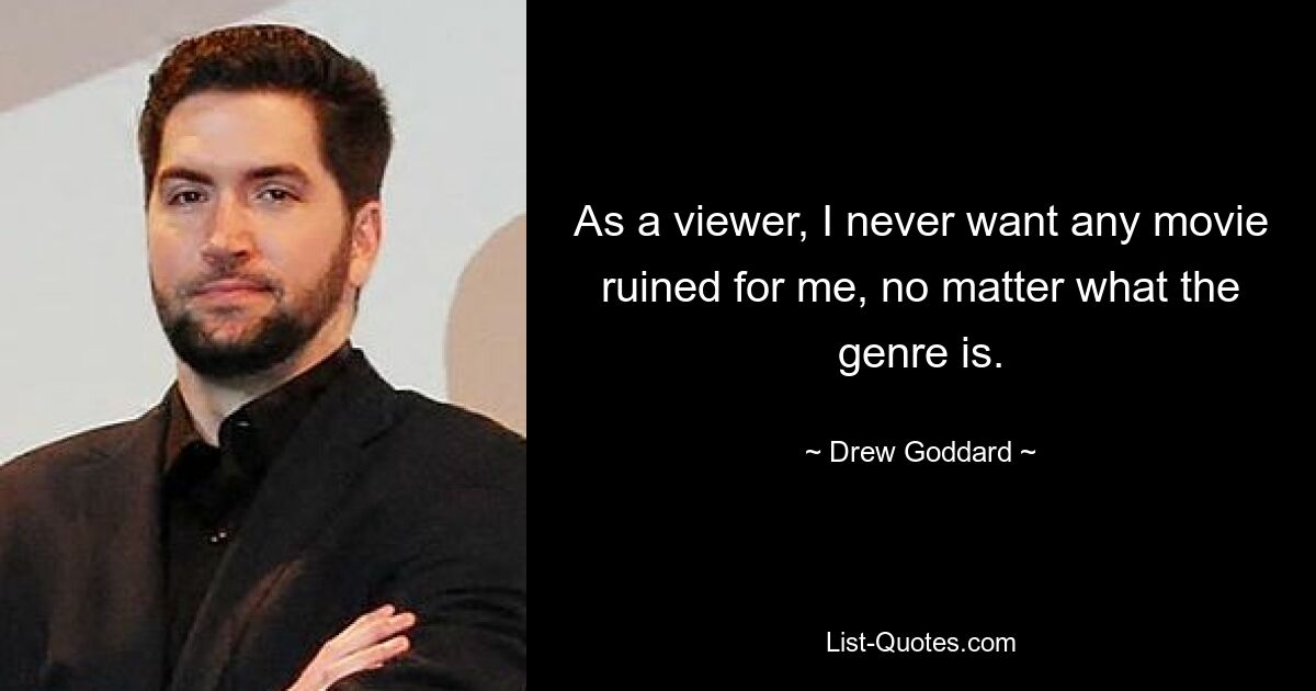 As a viewer, I never want any movie ruined for me, no matter what the genre is. — © Drew Goddard