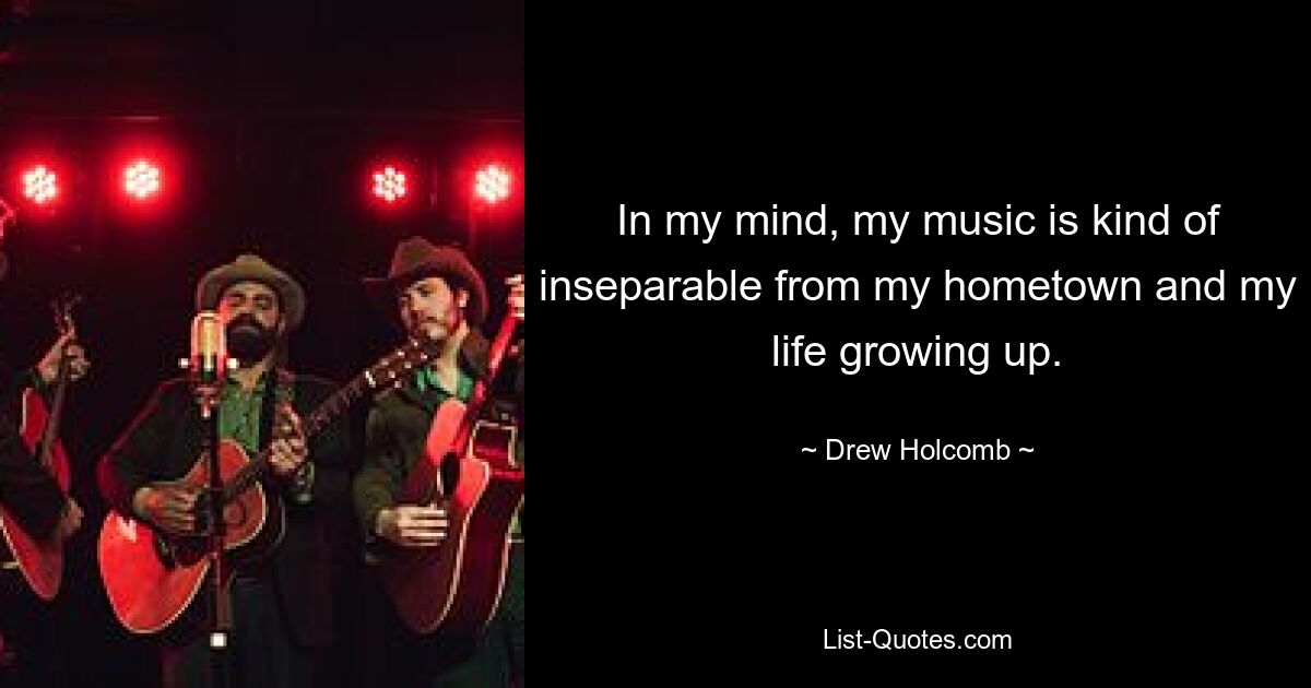 In my mind, my music is kind of inseparable from my hometown and my life growing up. — © Drew Holcomb