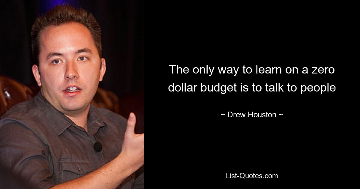 The only way to learn on a zero dollar budget is to talk to people — © Drew Houston