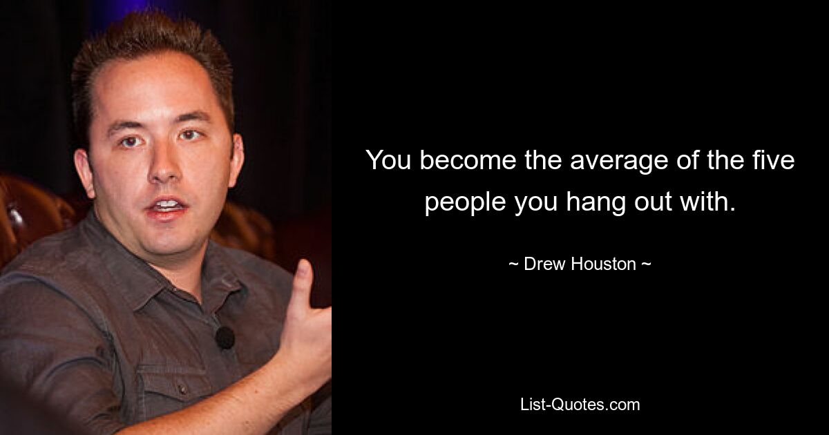 You become the average of the five people you hang out with. — © Drew Houston