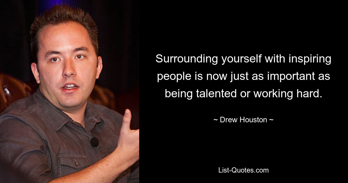 Surrounding yourself with inspiring people is now just as important as being talented or working hard. — © Drew Houston