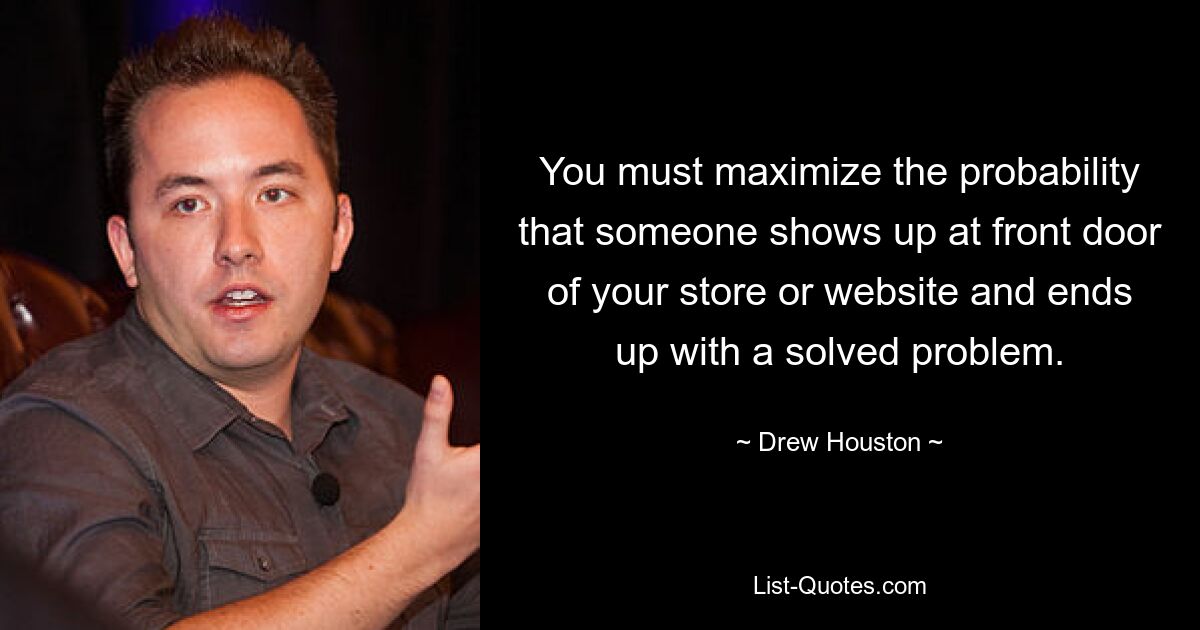 You must maximize the probability that someone shows up at front door of your store or website and ends up with a solved problem. — © Drew Houston