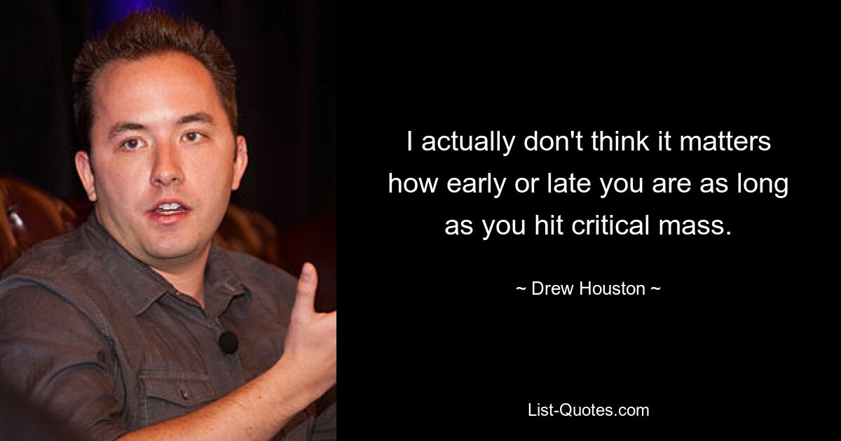 I actually don't think it matters how early or late you are as long as you hit critical mass. — © Drew Houston