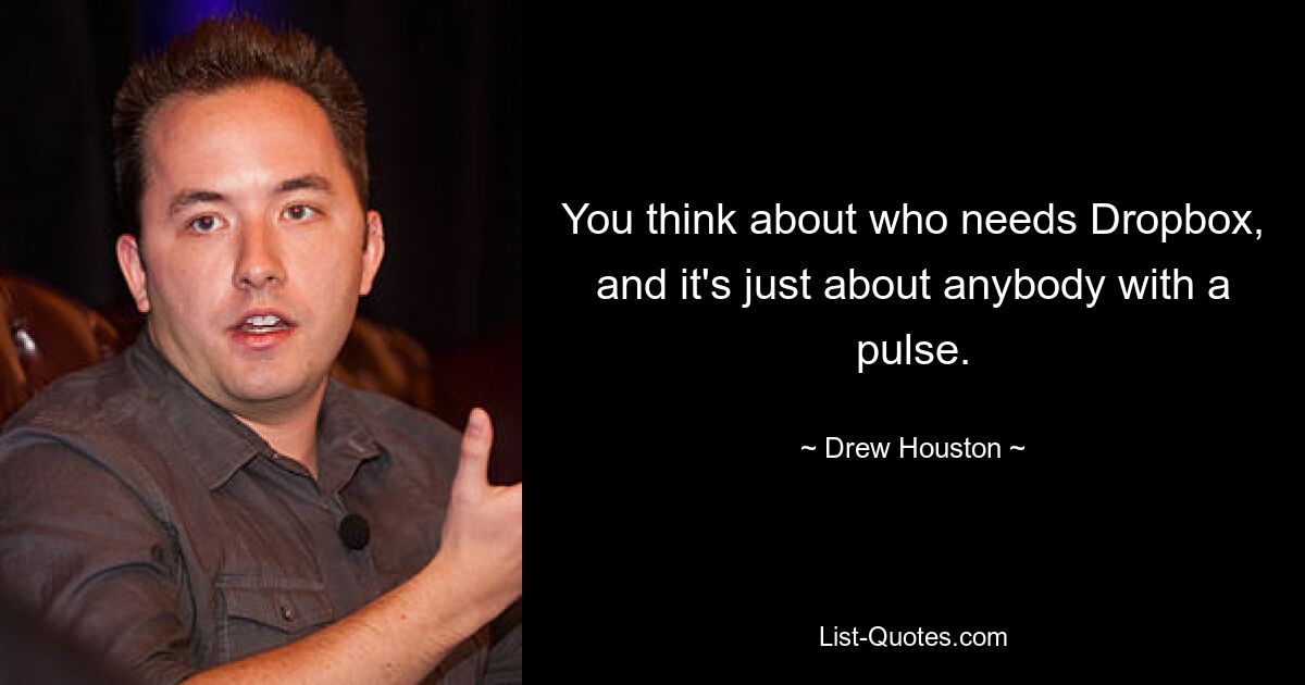 You think about who needs Dropbox, and it's just about anybody with a pulse. — © Drew Houston