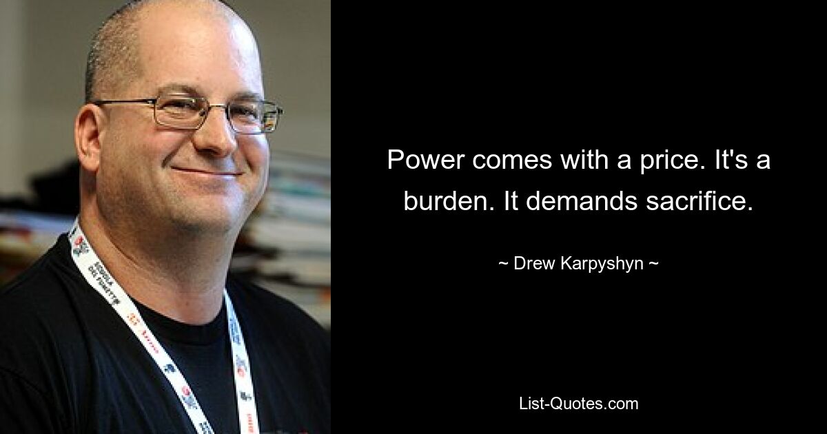 Power comes with a price. It's a burden. It demands sacrifice. — © Drew Karpyshyn