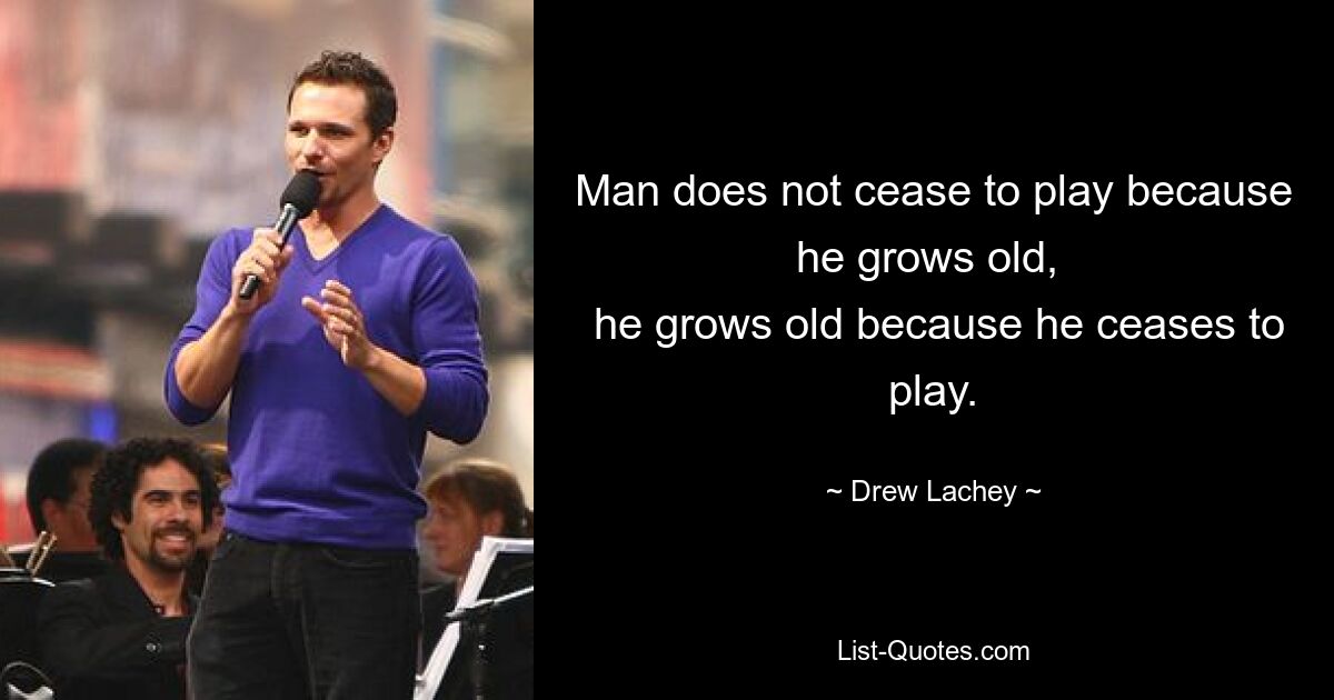 Man does not cease to play because he grows old, 
 he grows old because he ceases to play. — © Drew Lachey